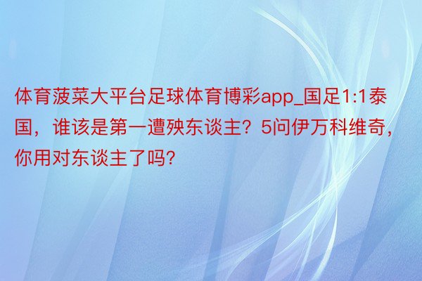 体育菠菜大平台足球体育博彩app_国足1:1泰国，谁该是第一遭殃东谈主？5问伊万科维奇，你用对东谈主了吗？