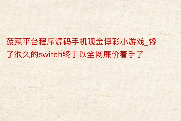 菠菜平台程序源码手机现金博彩小游戏_馋了很久的switch终于以全网廉价着手了