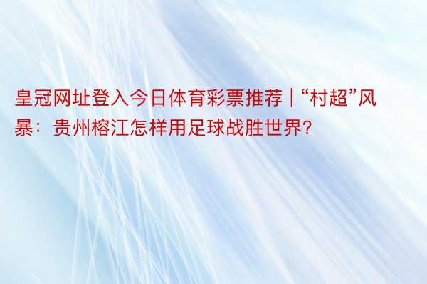 皇冠网址登入今日体育彩票推荐 | “村超”风暴：贵州榕江怎样用足球战胜世界？