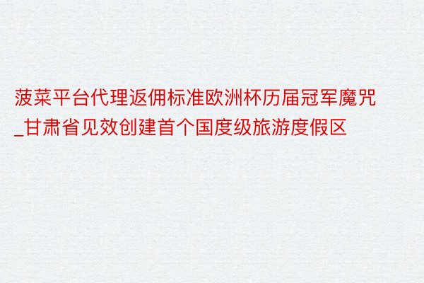 菠菜平台代理返佣标准欧洲杯历届冠军魔咒_甘肃省见效创建首个国度级旅游度假区