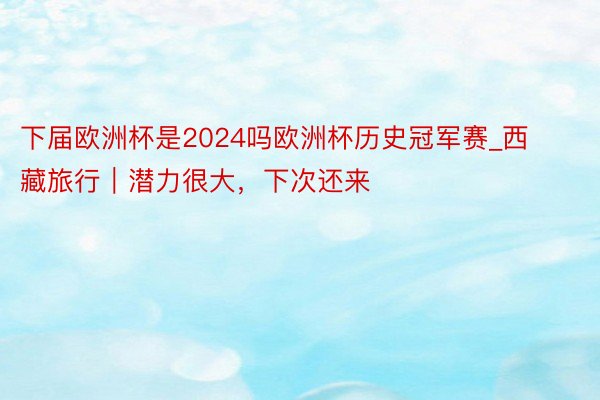 下届欧洲杯是2024吗欧洲杯历史冠军赛_西藏旅行｜潜力很大，下次还来