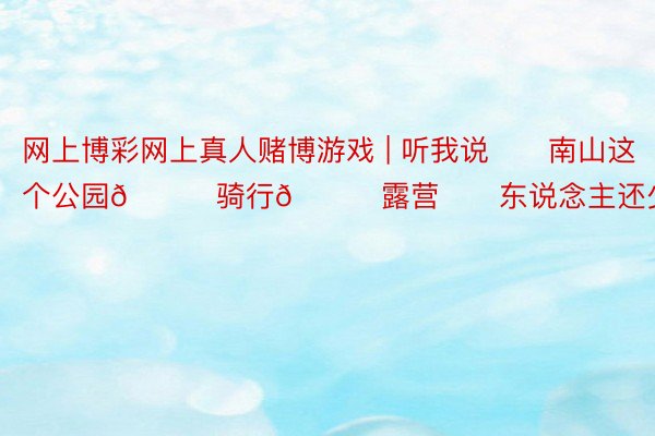 网上博彩网上真人赌博游戏 | 听我说❗️南山这个公园🉑骑行🉑露营❗️东说念主还少