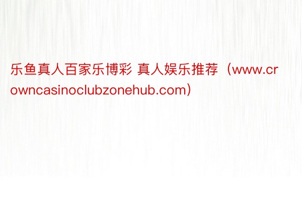 乐鱼真人百家乐博彩 真人娱乐推荐（www.crowncasinoclubzonehub.com）