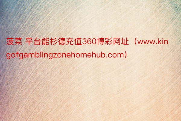 菠菜 平台能杉德充值360博彩网址（www.kingofgamblingzonehomehub.com）