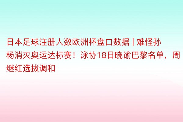 日本足球注册人数欧洲杯盘口数据 | 难怪孙杨消灭奥运达标赛！泳协18日晓谕巴黎名单，周继红选拔调和