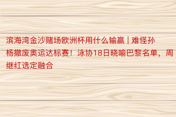 滨海湾金沙赌场欧洲杯用什么输赢 | 难怪孙杨撤废奥运达标赛！泳协18日晓喻巴黎名单，周继红选定融合