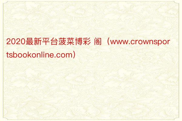 2020最新平台菠菜博彩 阁（www.crownsportsbookonline.com）