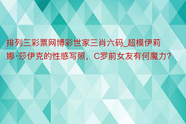 排列三彩票网博彩世家三肖六码_超模伊莉娜·莎伊克的性感写照，C罗前女友有何魔力？