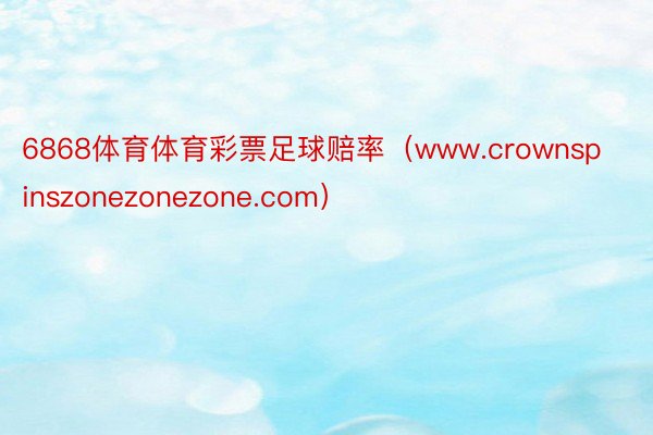 6868体育体育彩票足球赔率（www.crownspinszonezonezone.com）