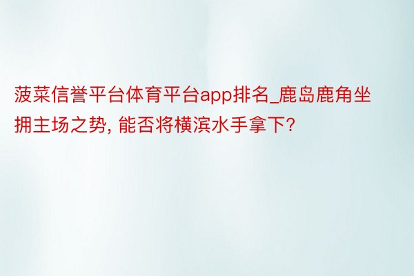 菠菜信誉平台体育平台app排名_鹿岛鹿角坐拥主场之势, 能否将横滨水手拿下?