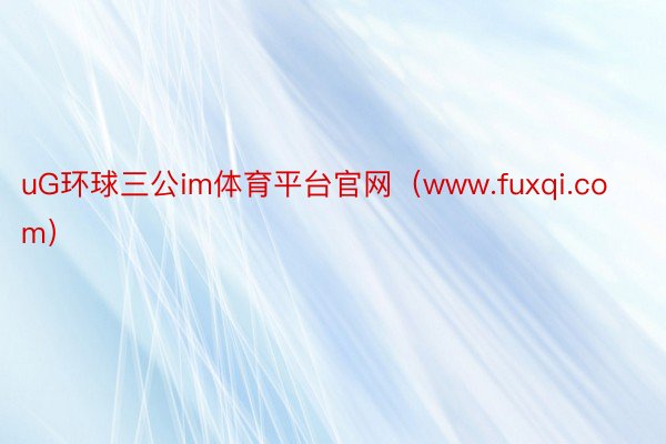 uG环球三公im体育平台官网（www.fuxqi.com）