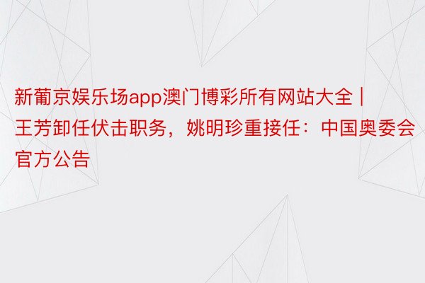 新葡京娱乐场app澳门博彩所有网站大全 | 王芳卸任伏击职务，姚明珍重接任：中国奥委会官方公告