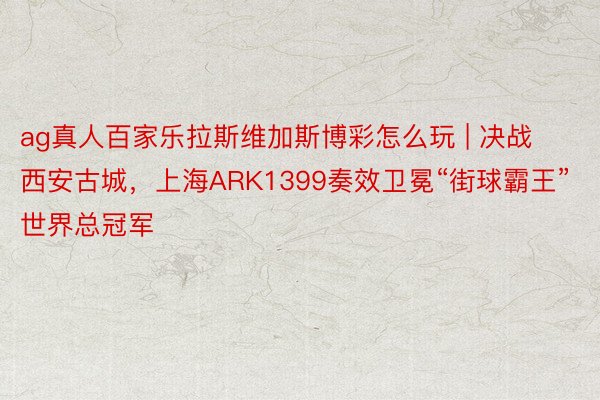 ag真人百家乐拉斯维加斯博彩怎么玩 | 决战西安古城，上海ARK1399奏效卫冕“街球霸王”世界总冠军