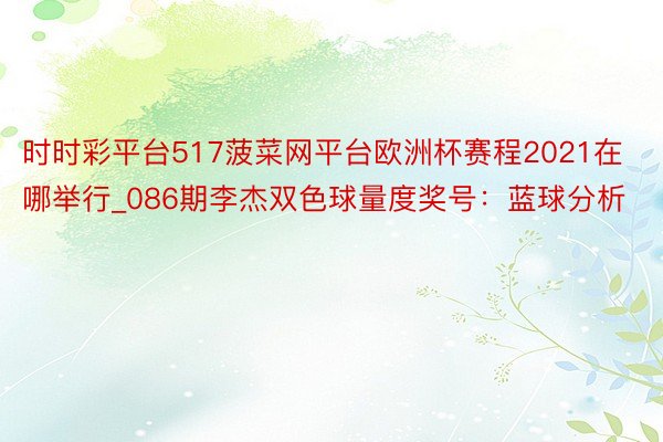 时时彩平台517菠菜网平台欧洲杯赛程2021在哪举行_086期李杰双色球量度奖号：蓝球分析