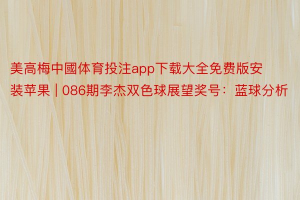 美高梅中國体育投注app下载大全免费版安装苹果 | 086期李杰双色球展望奖号：蓝球分析