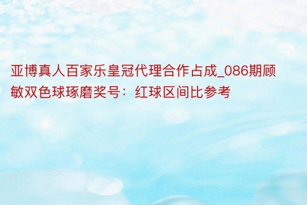 亚博真人百家乐皇冠代理合作占成_086期顾敏双色球琢磨奖号：红球区间比参考