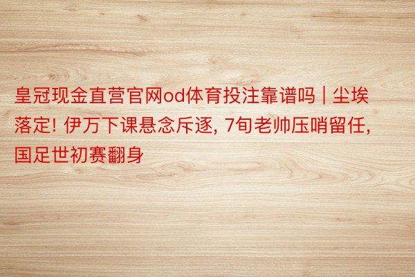 皇冠现金直营官网od体育投注靠谱吗 | 尘埃落定! 伊万下课悬念斥逐, 7旬老帅压哨留任, 国足世初赛翻身