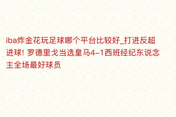 iba炸金花玩足球哪个平台比较好_打进反超进球! 罗德里戈当选皇马4-1西班经纪东说念主全场最好球员