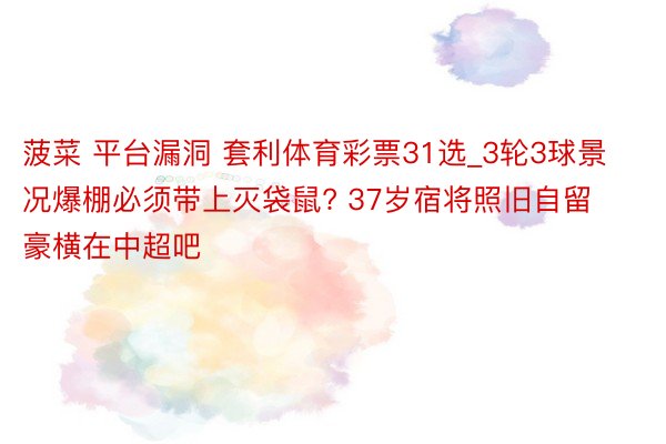 菠菜 平台漏洞 套利体育彩票31选_3轮3球景况爆棚必须带上灭袋鼠? 37岁宿将照旧自留豪横在中超吧