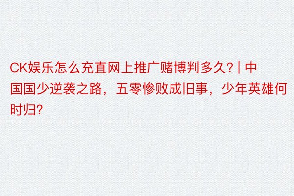 CK娱乐怎么充直网上推广赌博判多久? | 中国国少逆袭之路，五零惨败成旧事，少年英雄何时归？