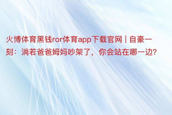 火博体育黑钱ror体育app下载官网 | 自豪一刻：淌若爸爸姆妈吵架了，你会站在哪一边？