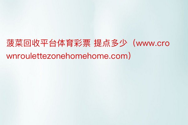 菠菜回收平台体育彩票 提点多少（www.crownroulettezonehomehome.com）