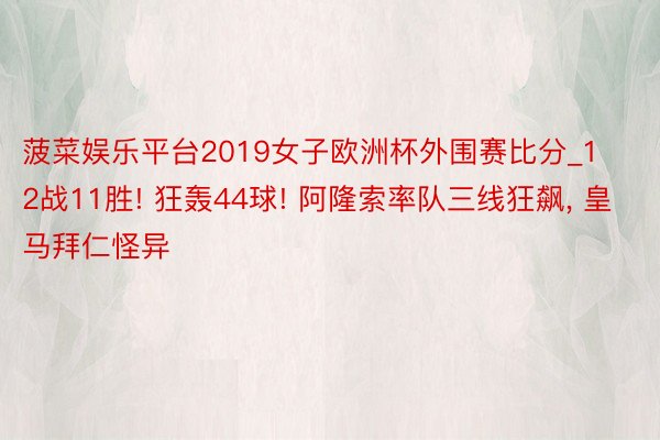 菠菜娱乐平台2019女子欧洲杯外围赛比分_12战11胜! 狂轰44球! 阿隆索率队三线狂飙, 皇马拜仁怪异