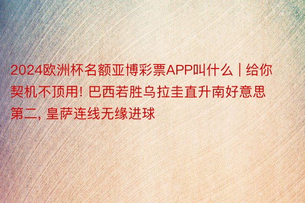 2024欧洲杯名额亚博彩票APP叫什么 | 给你契机不顶用! 巴西若胜乌拉圭直升南好意思第二, 皇萨连线无缘进球