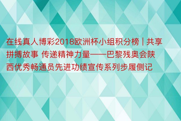 在线真人博彩2018欧洲杯小组积分榜 | 共享拼搏故事 传递精神力量——巴黎残奥会陕西优秀畅通员先进功绩宣传系列步履侧记