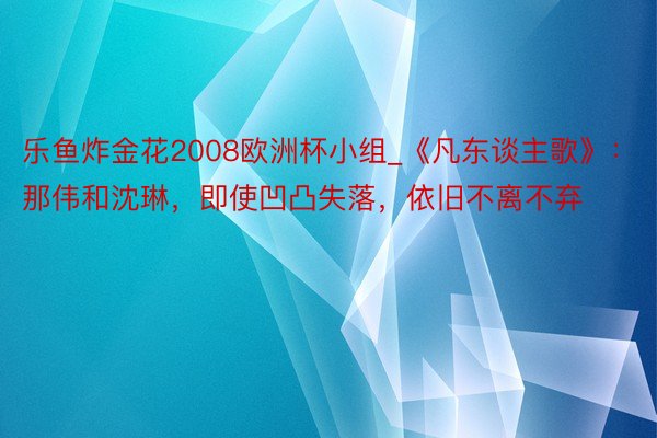 乐鱼炸金花2008欧洲杯小组_《凡东谈主歌》：那伟和沈琳，即使凹凸失落，依旧不离不弃