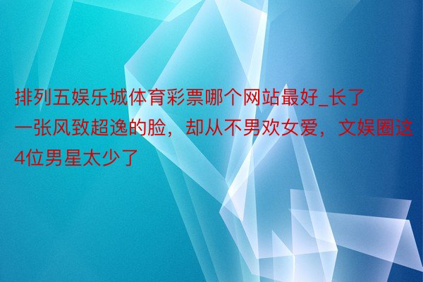 排列五娱乐城体育彩票哪个网站最好_长了一张风致超逸的脸，却从不男欢女爱，文娱圈这4位男星太少了