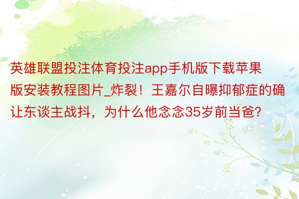 英雄联盟投注体育投注app手机版下载苹果版安装教程图片_炸裂！王嘉尔自曝抑郁症的确让东谈主战抖，为什么他念念35岁前当爸？