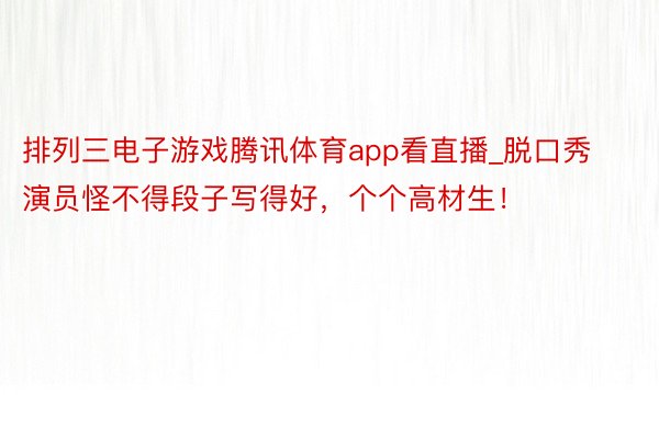 排列三电子游戏腾讯体育app看直播_脱口秀演员怪不得段子写得好，个个高材生！