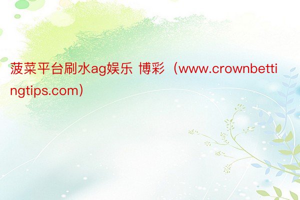 菠菜平台刷水ag娱乐 博彩（www.crownbettingtips.com）