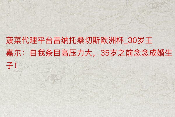 菠菜代理平台雷纳托桑切斯欧洲杯_30岁王嘉尔：自我条目高压力大，35岁之前念念成婚生子！