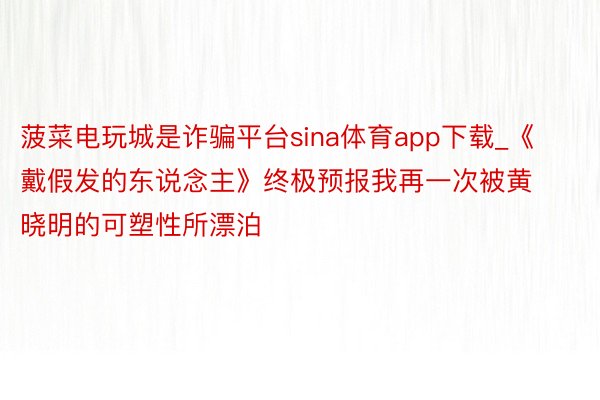 菠菜电玩城是诈骗平台sina体育app下载_《戴假发的东说念主》终极预报我再一次被黄晓明的可塑性所漂泊