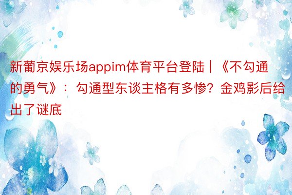 新葡京娱乐场appim体育平台登陆 | 《不勾通的勇气》：勾通型东谈主格有多惨？金鸡影后给出了谜底