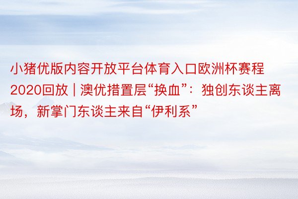 小猪优版内容开放平台体育入口欧洲杯赛程2020回放 | 澳优措置层“换血”：独创东谈主离场，新掌门东谈主来自“伊利系”