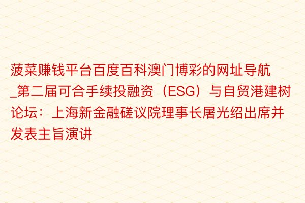 菠菜赚钱平台百度百科澳门博彩的网址导航_第二届可合手续投融资（ESG）与自贸港建树论坛：上海新金融磋议院理事长屠光绍出席并发表主旨演讲