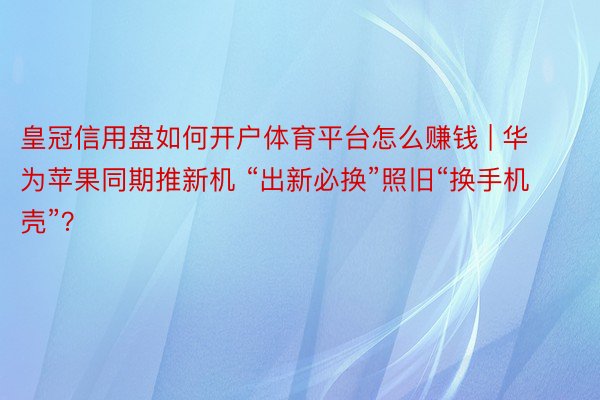 皇冠信用盘如何开户体育平台怎么赚钱 | 华为苹果同期推新机 “出新必换”照旧“换手机壳”？