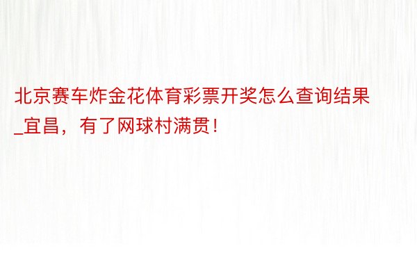 北京赛车炸金花体育彩票开奖怎么查询结果_宜昌，有了网球村满贯！