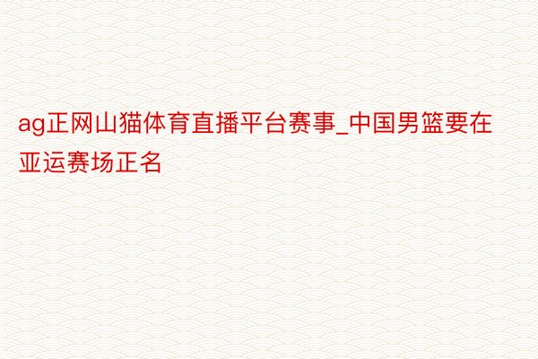 ag正网山猫体育直播平台赛事_中国男篮要在亚运赛场正名