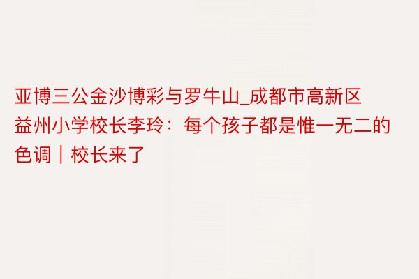 亚博三公金沙博彩与罗牛山_成都市高新区益州小学校长李玲：每个孩子都是惟一无二的色调｜校长来了