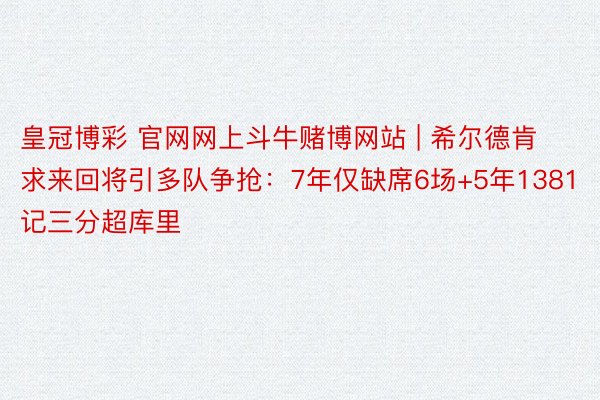 皇冠博彩 官网网上斗牛赌博网站 | 希尔德肯求来回将引多队争抢：7年仅缺席6场+5年1381记三分超库里