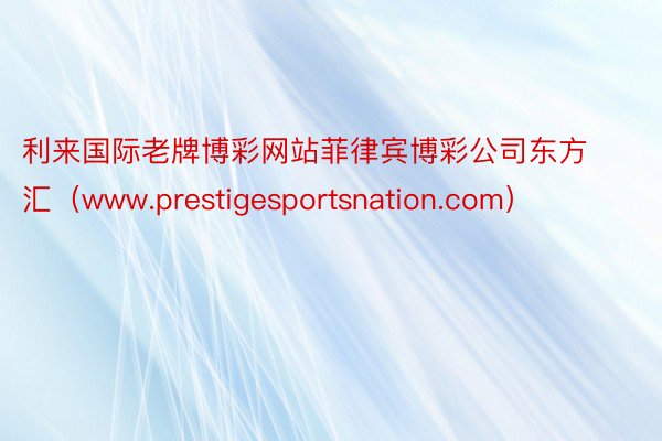 利来国际老牌博彩网站菲律宾博彩公司东方汇（www.prestigesportsnation.com）