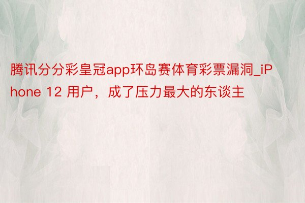 腾讯分分彩皇冠app环岛赛体育彩票漏洞_iPhone 12 用户，成了压力最大的东谈主