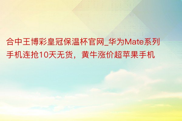 合中王博彩皇冠保温杯官网_华为Mate系列手机连抢10天无货，黄牛涨价超苹果手机