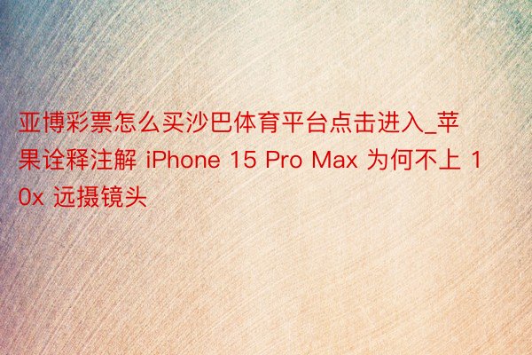 亚博彩票怎么买沙巴体育平台点击进入_苹果诠释注解 iPhone 15 Pro Max 为何不上 10x 远摄镜头