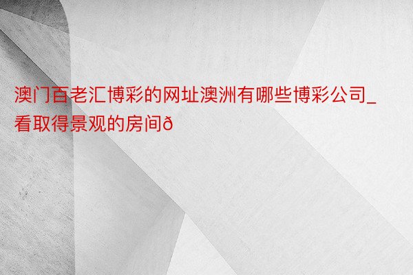 澳门百老汇博彩的网址澳洲有哪些博彩公司_看取得景观的房间🐏