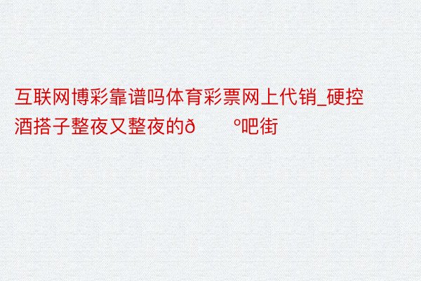 互联网博彩靠谱吗体育彩票网上代销_硬控酒搭子整夜又整夜的🍺吧街